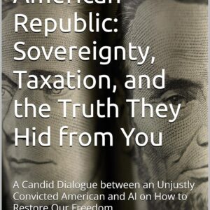 Restoring the American Republic: Sovereignty, Taxation, and the Truth They Hid from You: A Candid Dialogue between an Unjustly Convicted American and AI ... Our Freedom (The Liberty Dialogues Book 1)